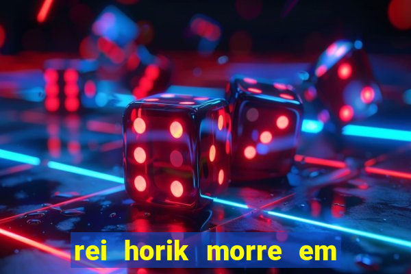 rei horik morre em qual temporada