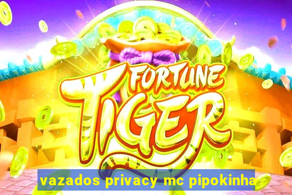 vazados privacy mc pipokinha