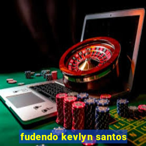 fudendo kevlyn santos