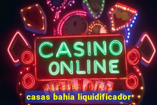 casas bahia liquidificador