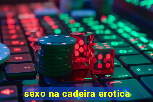 sexo na cadeira erotica