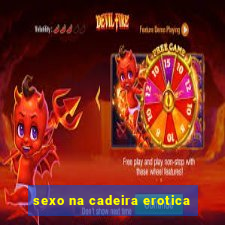 sexo na cadeira erotica