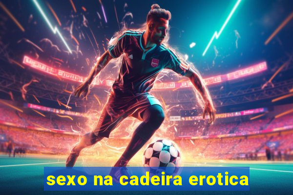 sexo na cadeira erotica
