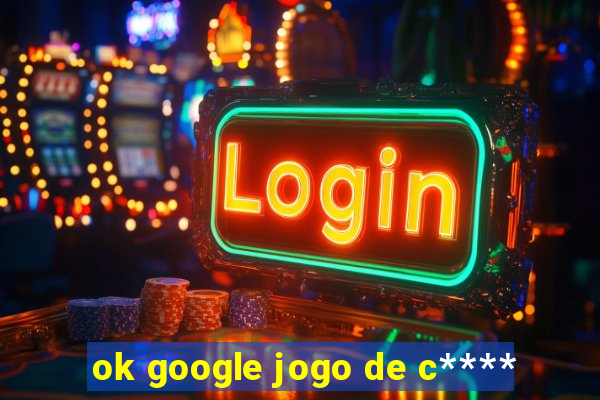 ok google jogo de c****