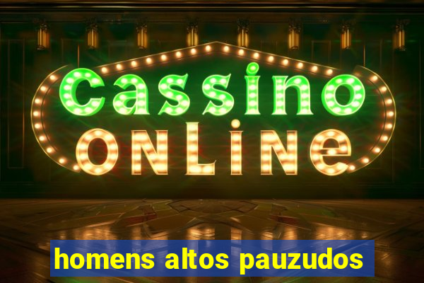 homens altos pauzudos