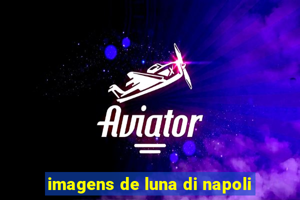 imagens de luna di napoli