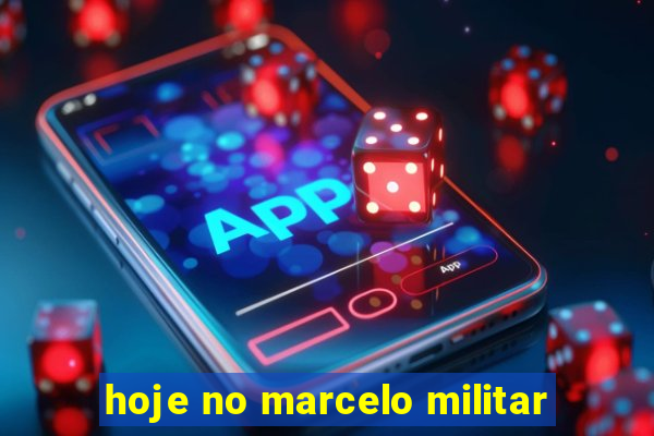 hoje no marcelo militar