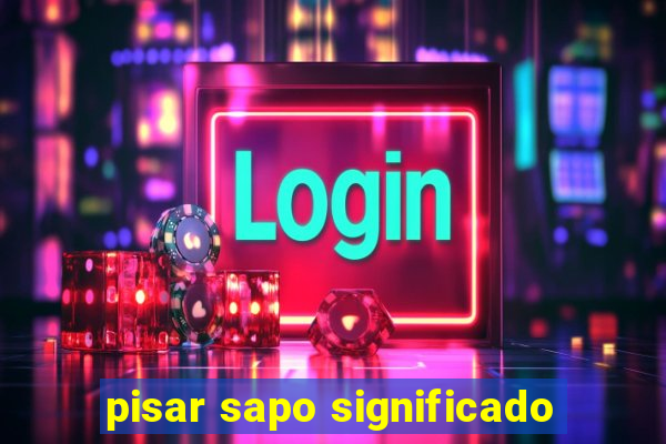 pisar sapo significado