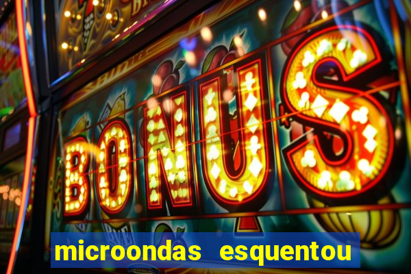 microondas esquentou demais e parou de funcionar