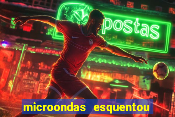 microondas esquentou demais e parou de funcionar