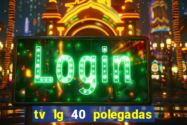 tv lg 40 polegadas casas bahia