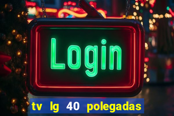tv lg 40 polegadas casas bahia