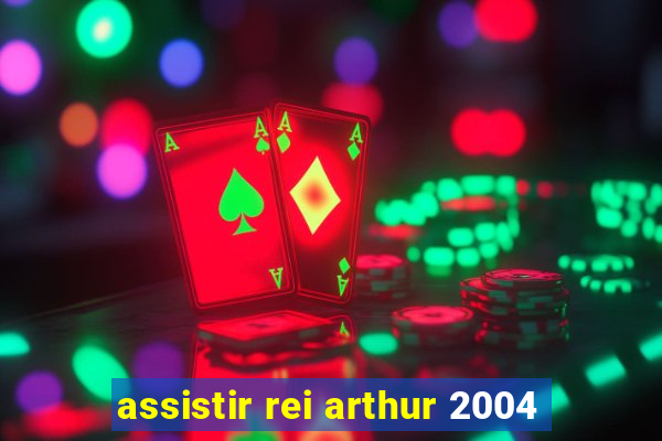 assistir rei arthur 2004