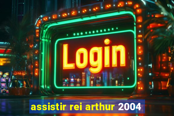 assistir rei arthur 2004
