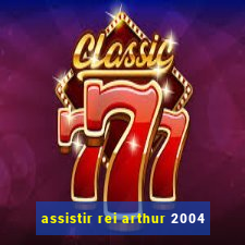 assistir rei arthur 2004