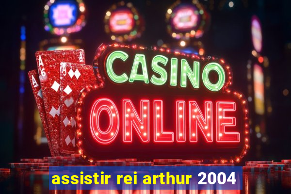 assistir rei arthur 2004