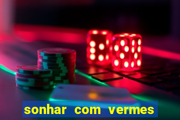 sonhar com vermes jogo do bicho