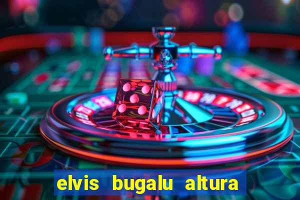 elvis bugalu altura e peso
