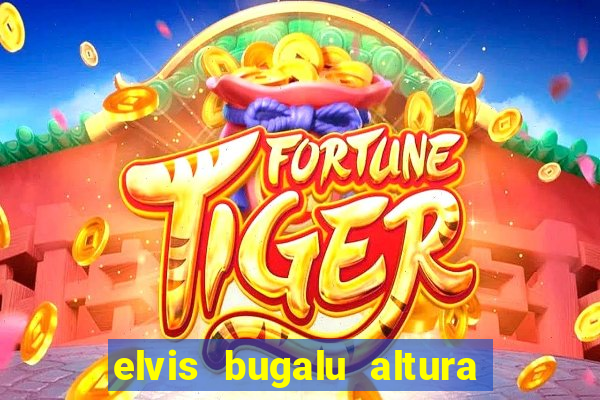 elvis bugalu altura e peso