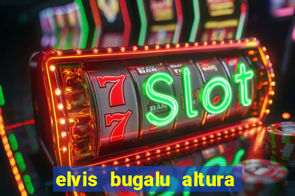 elvis bugalu altura e peso