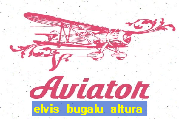 elvis bugalu altura e peso