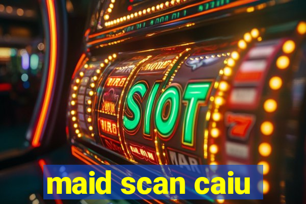 maid scan caiu