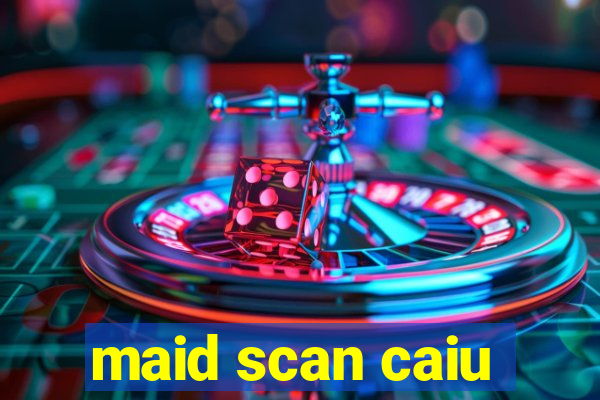 maid scan caiu