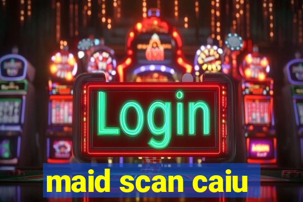 maid scan caiu