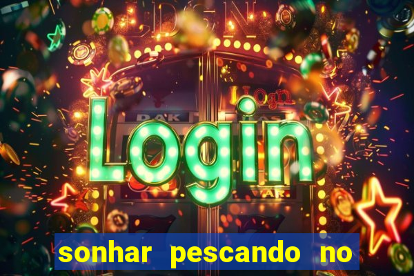 sonhar pescando no jogo do bicho