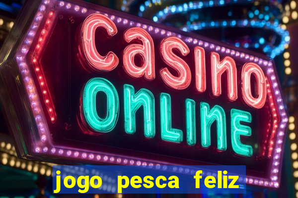 jogo pesca feliz que ganha dinheiro