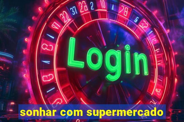 sonhar com supermercado