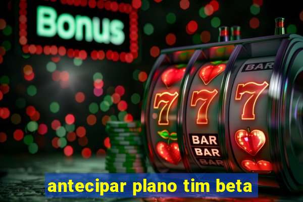 antecipar plano tim beta