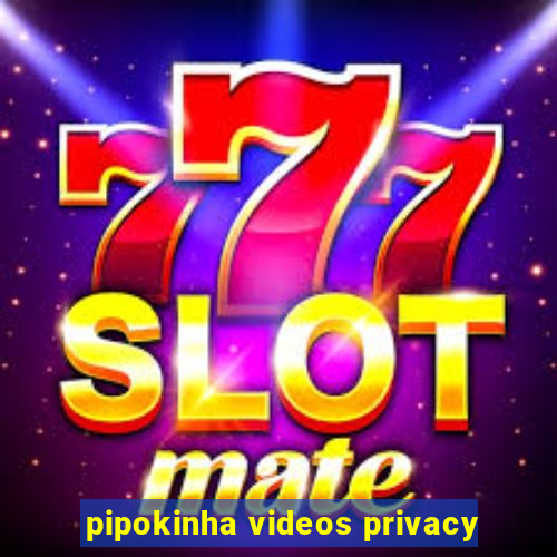 pipokinha videos privacy