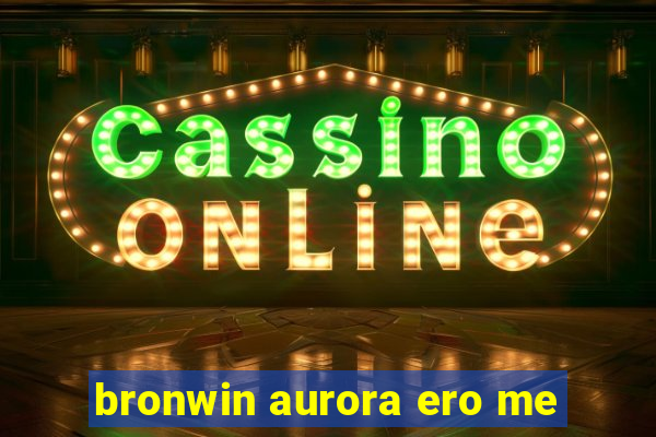 bronwin aurora ero me