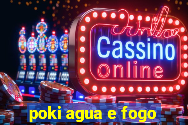 poki agua e fogo