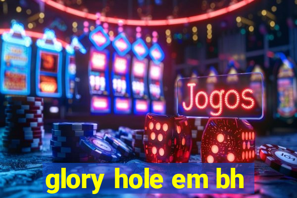 glory hole em bh