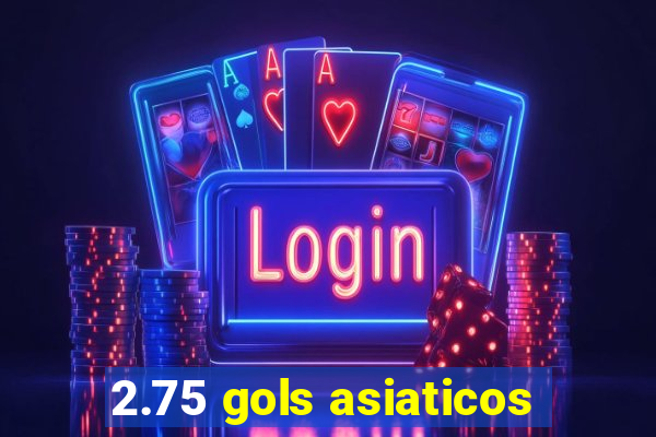 2.75 gols asiaticos