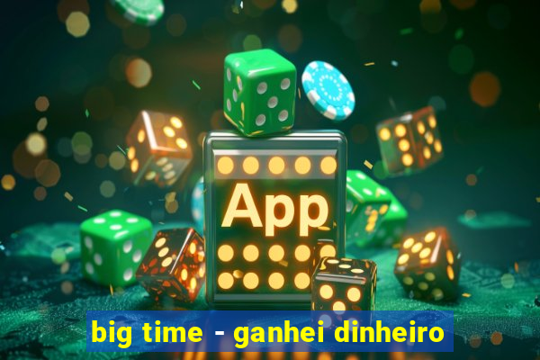 big time - ganhei dinheiro