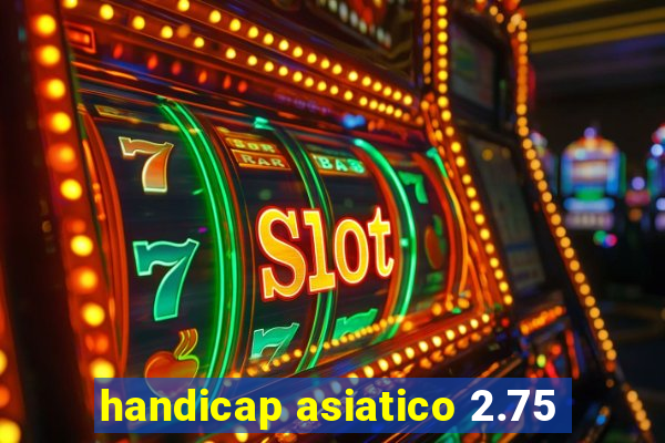 handicap asiatico 2.75