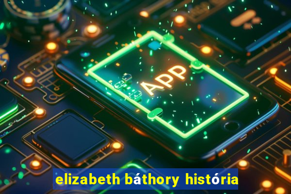 elizabeth báthory história