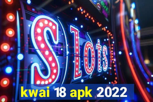 kwai 18 apk 2022