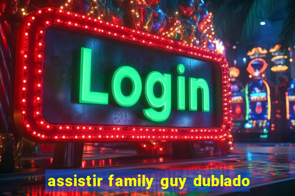 assistir family guy dublado
