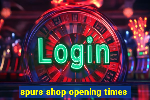 spurs shop opening times