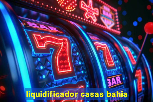 liquidificador casas bahia