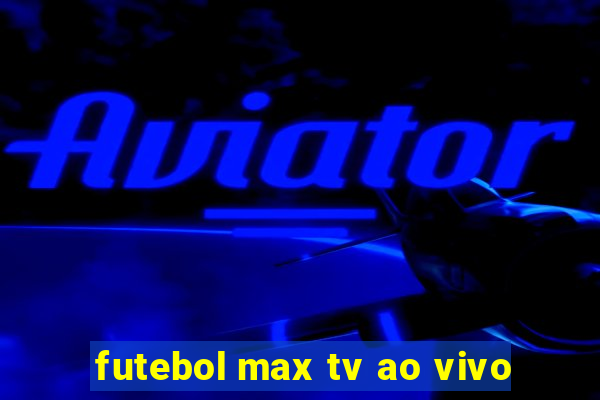 futebol max tv ao vivo