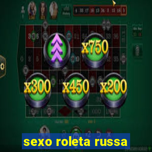 sexo roleta russa
